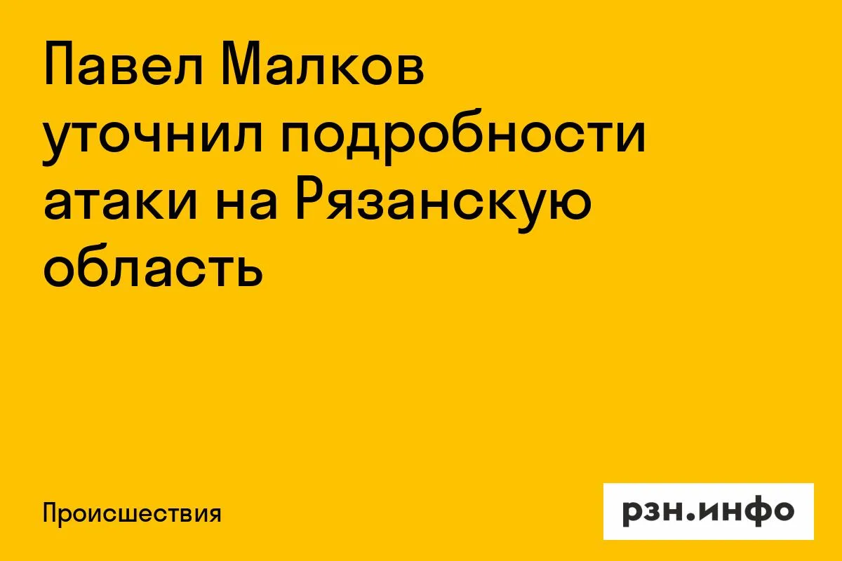 Павел Малков уточнил подробности атаки на Рязанскую область