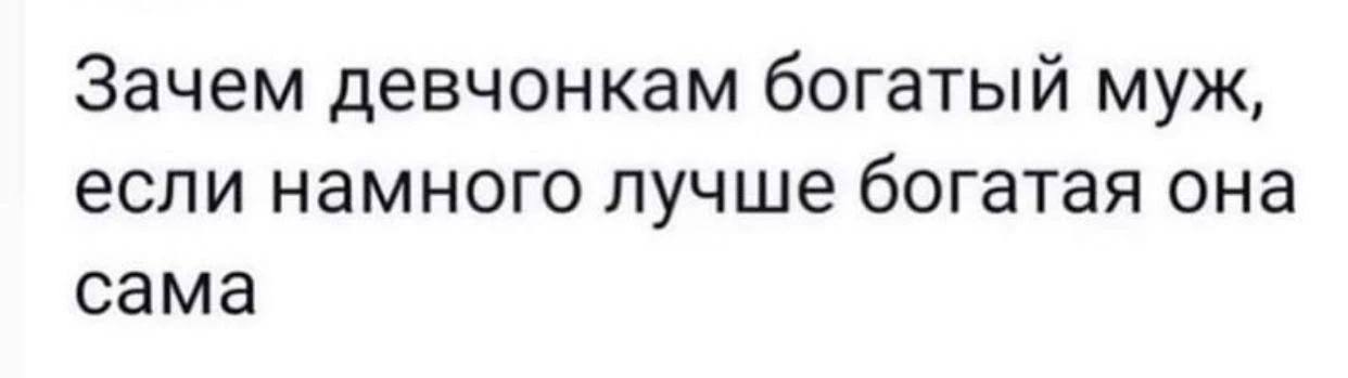 А когда станешь «богатая сама» возникнет проблема: где найти мужика, который зарабатыва...