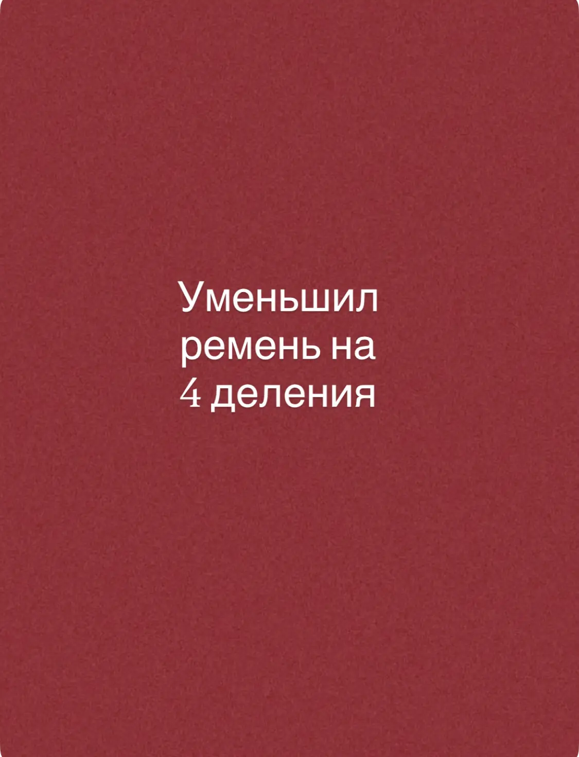 Уменьшил ремень на 4 деления!