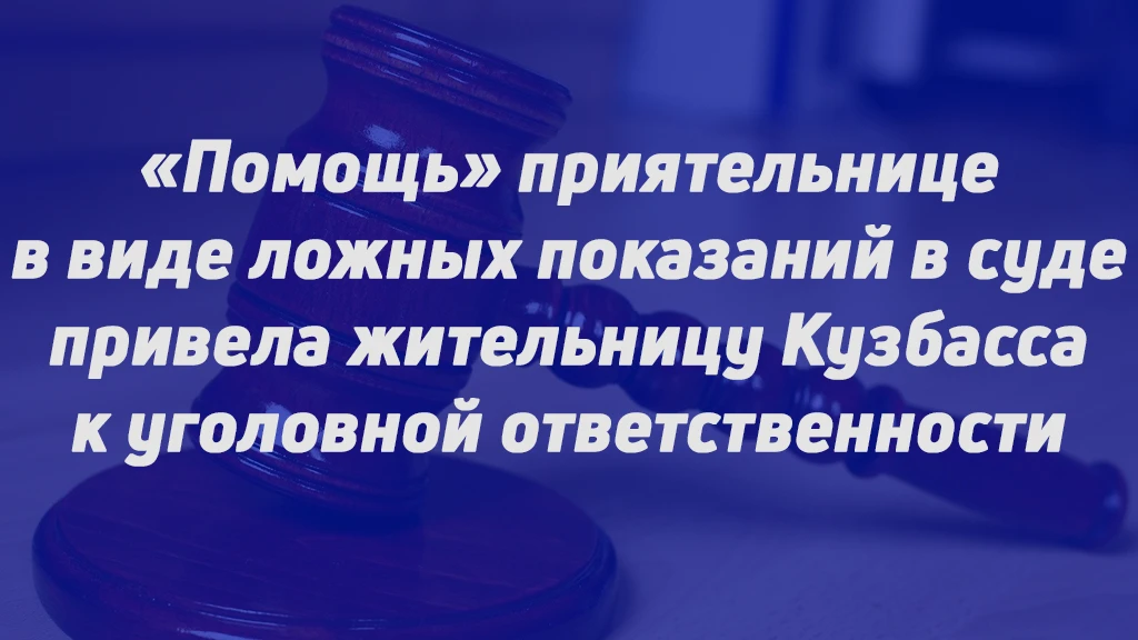 «ПОМОЩЬ» ПРИЯТЕЛЬНИЦЕ В ВИДЕ ЛОЖНЫХ ПОКАЗАНИЙ В СУДЕ ПРИВЕЛА ЖИТЕЛЬНИЦУ КУЗБАССА К УГОЛ...
