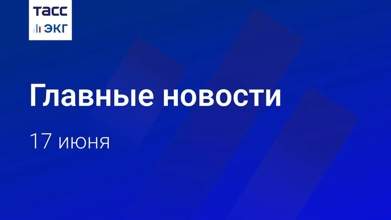 🗓 Главные новости "ТАСС / ЭКГ-Рейтинг" к вечеру 17 июня: