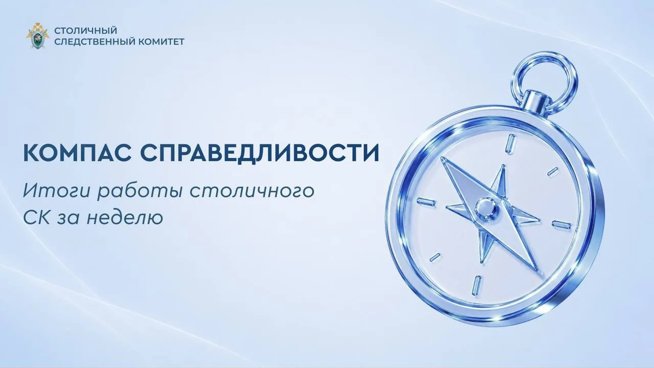 КОМПАС СПРАВЕДЛИВОСТИ. Итоги работы столичного СК за неделю