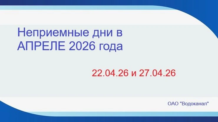 ОАО "Водоканал" напоминает, что в Апреле месяце 2026 года неприемные дни для граждан : ...