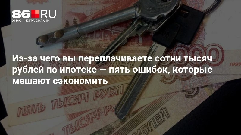 Из-за чего вы переплачиваете сотни тысяч рублей по ипотеке — пять ошибок, которые мешаю...