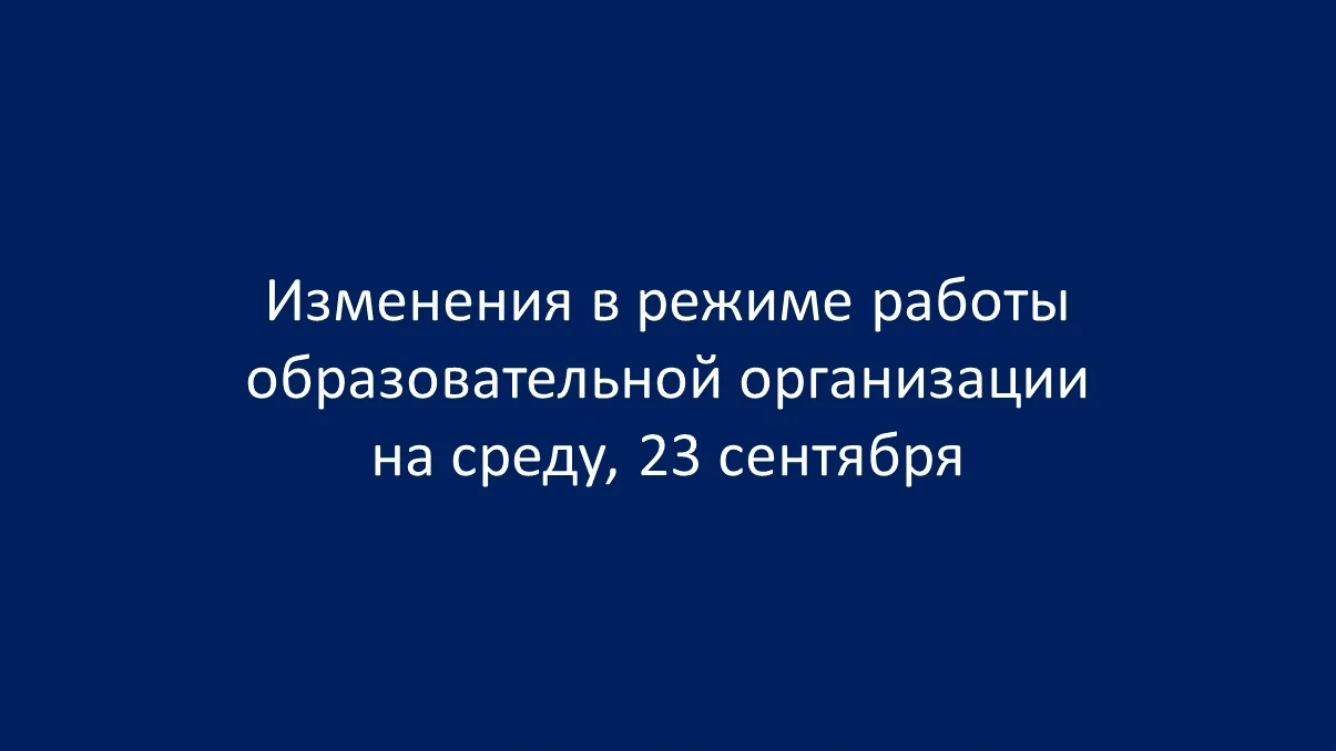 ИЗМЕНЕНИЯ В РЕЖИМЕ РАБОТЫ ОБРАЗОВАТЕЛЬНОЙ ОРГАНИЗАЦИИ НА СРЕДУ, 23 СЕНТЯБРЯ
