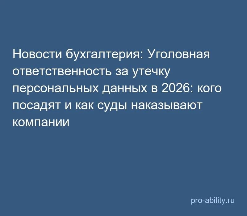 📢 Новости бухгалтерия: Уголовная ответственность за утечку персональных данных в 2026:...