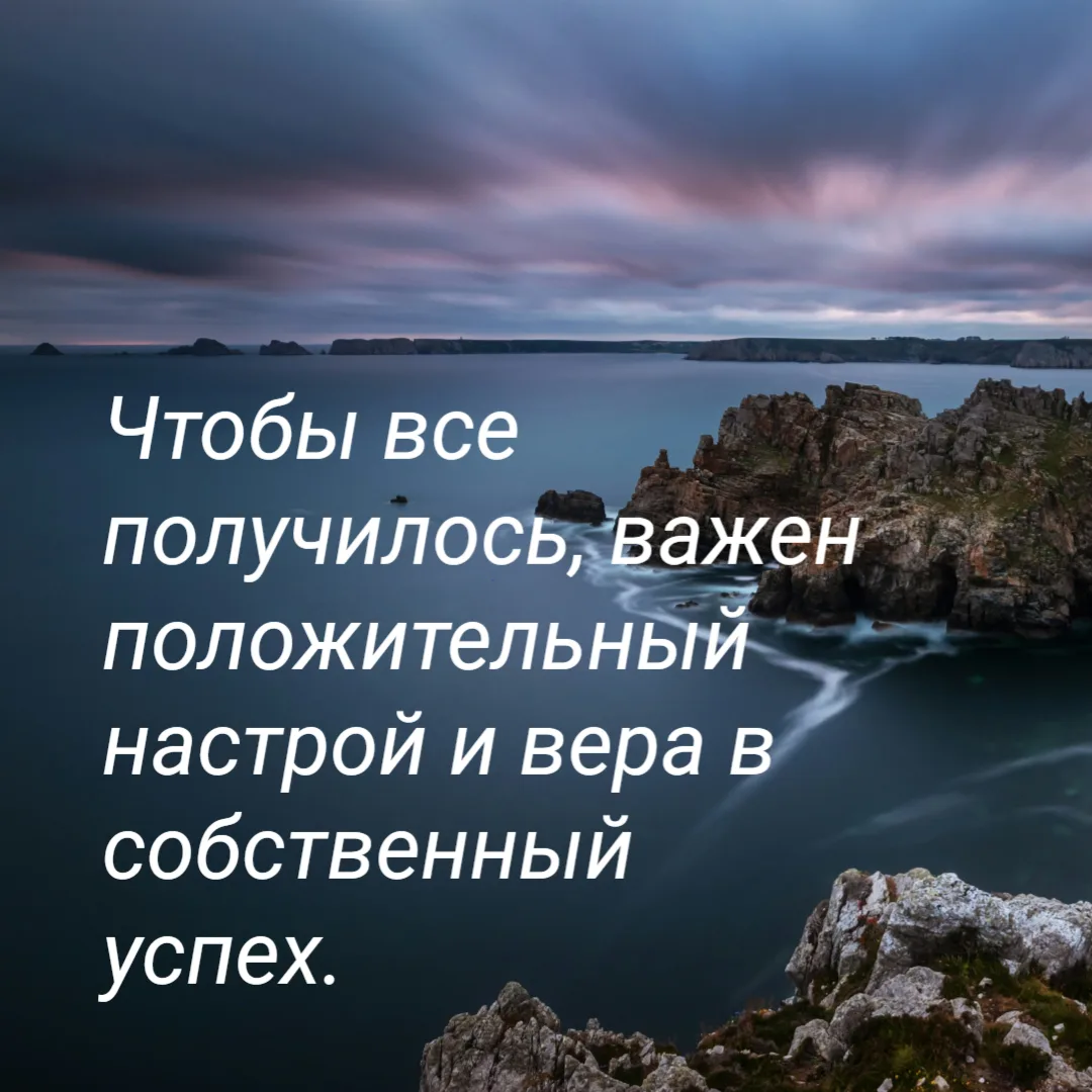 Чтобы все получилось, важен  положительны  настрой и вера в собственный успех.