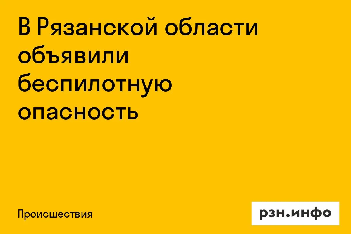 В Рязанской области объявили беспилотную опасность