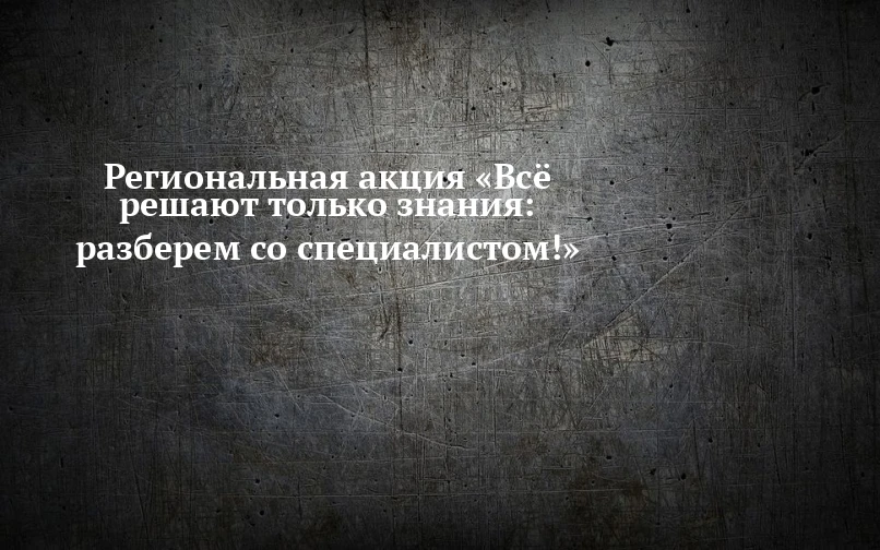 Региональная акция «Всё решают только знания: разберем со специалистом!» Региональная акция «Всё реш