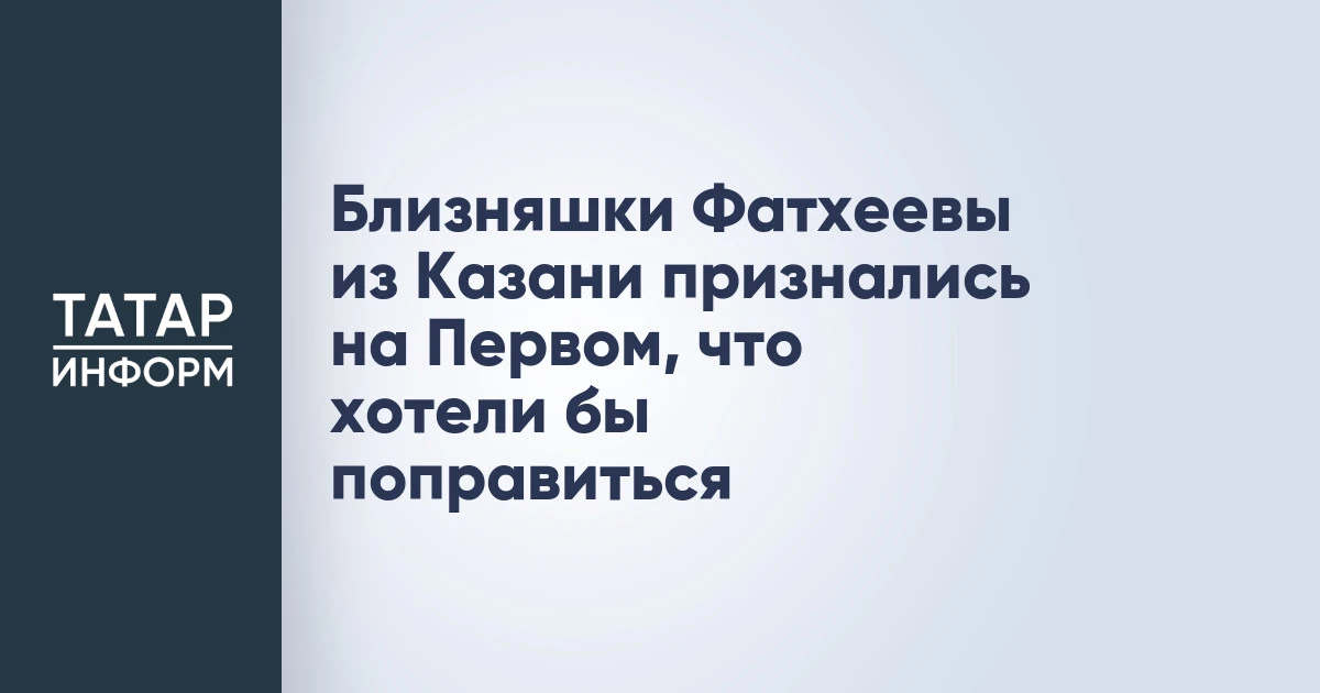 Близняшки Фатхеевы из Казани признались на Первом, что хотели бы поправиться