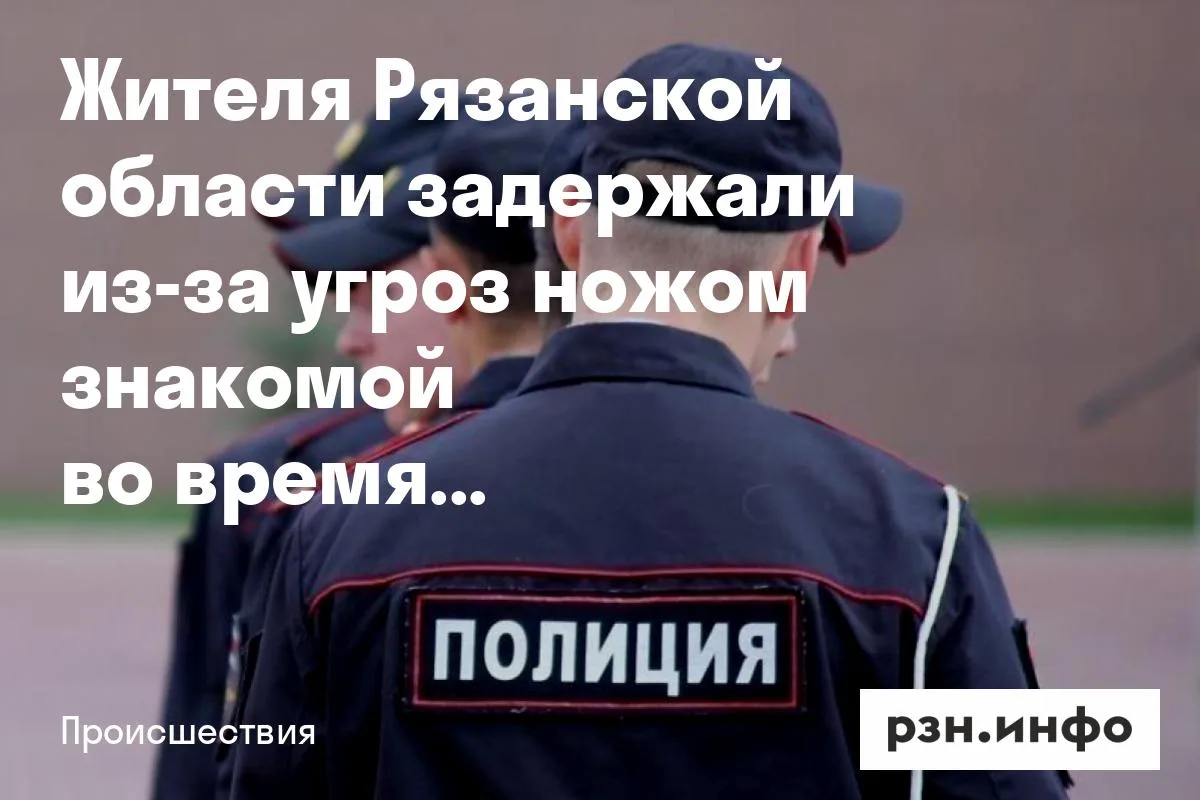Жителя Рязанской области задержали из-за угроз ножом знакомой во время застолья