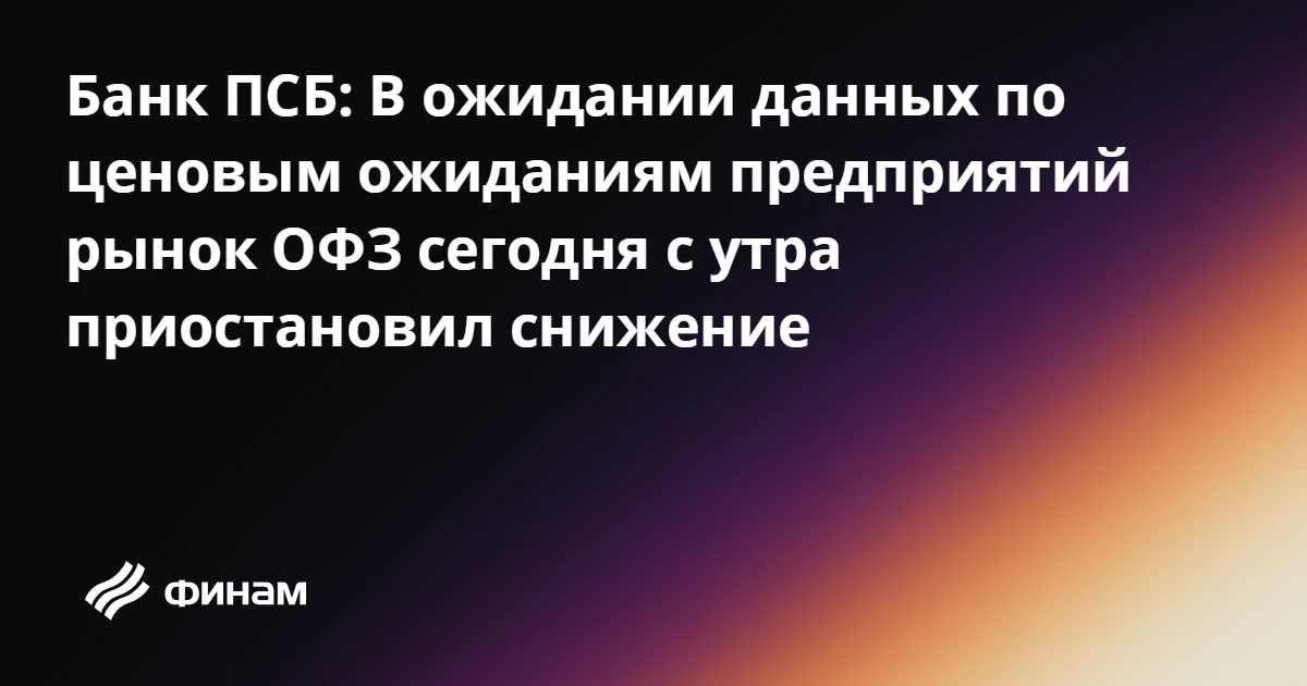 Банк ПСБ: В ожидании данных по ценовым ожиданиям предприятий рынок ОФЗ сегодня с утра п...