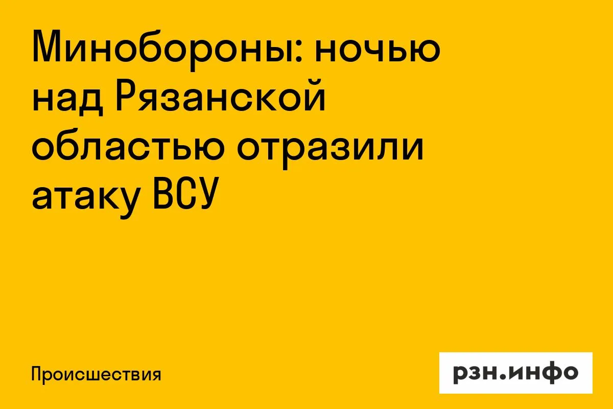 Минобороны: ночью над Рязанской областью отразили атаку ВСУ