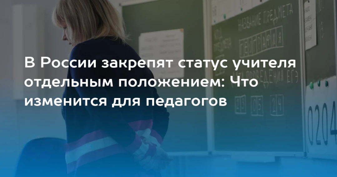В России закрепят статус учителя отдельным положением: Что изменится для педагогов