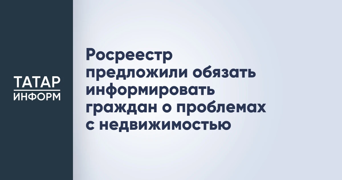 Росреестр предложили обязать информировать граждан о проблемах с недвижимостью
