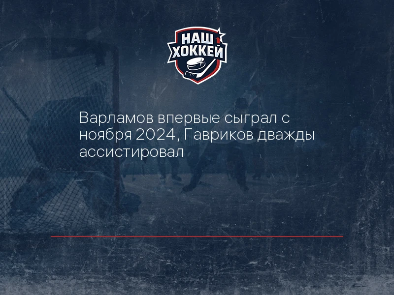 Варламов впервые сыграл с ноября 2024, Гавриков дважды ассистировал