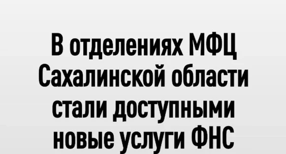 В отделениях МФЦ Сахалинской области стали доступными новые услуги ФНС России