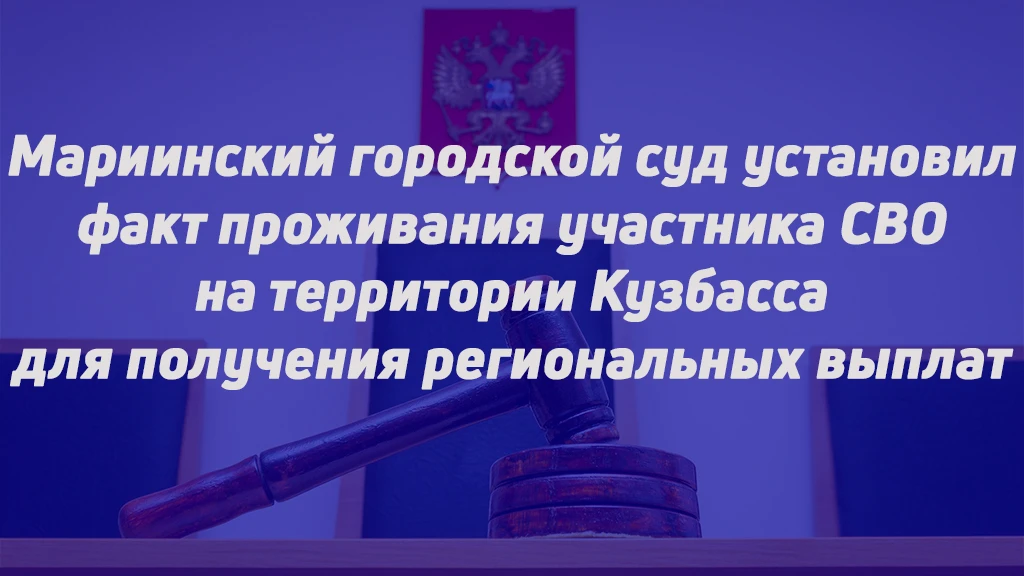 МАРИИНСКИЙ ГОРОДСКОЙ СУД УСТАНОВИЛ ФАКТ ПРОЖИВАНИЯ УЧАСТНИКА СВО НА ТЕРРИТОРИИ КУЗБАССА...
