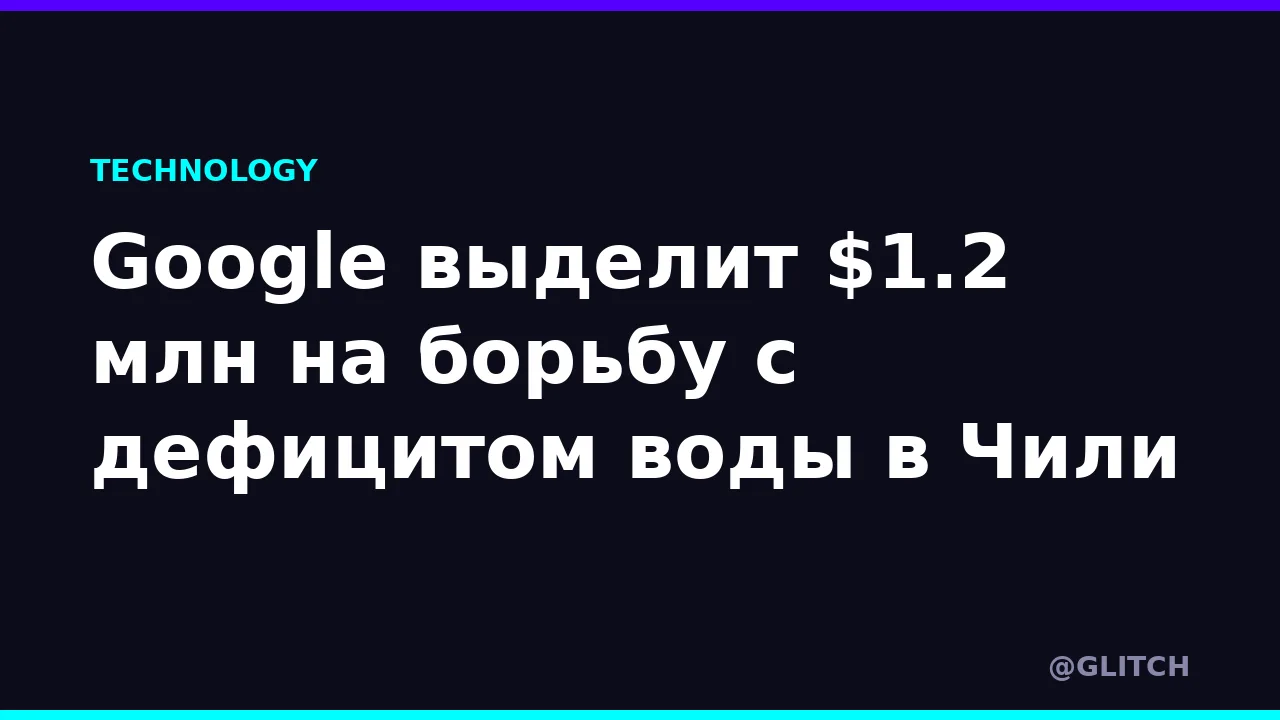 Google выделит $1.2 млн на борьбу с дефицитом воды в Чили