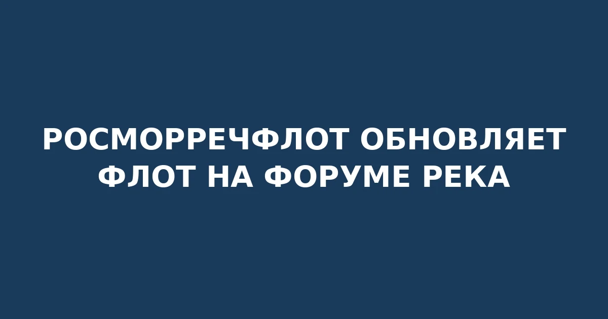 Формат «Река» собрал лидеров речного флота. Обсуждали модернизацию судов и закупку ново...