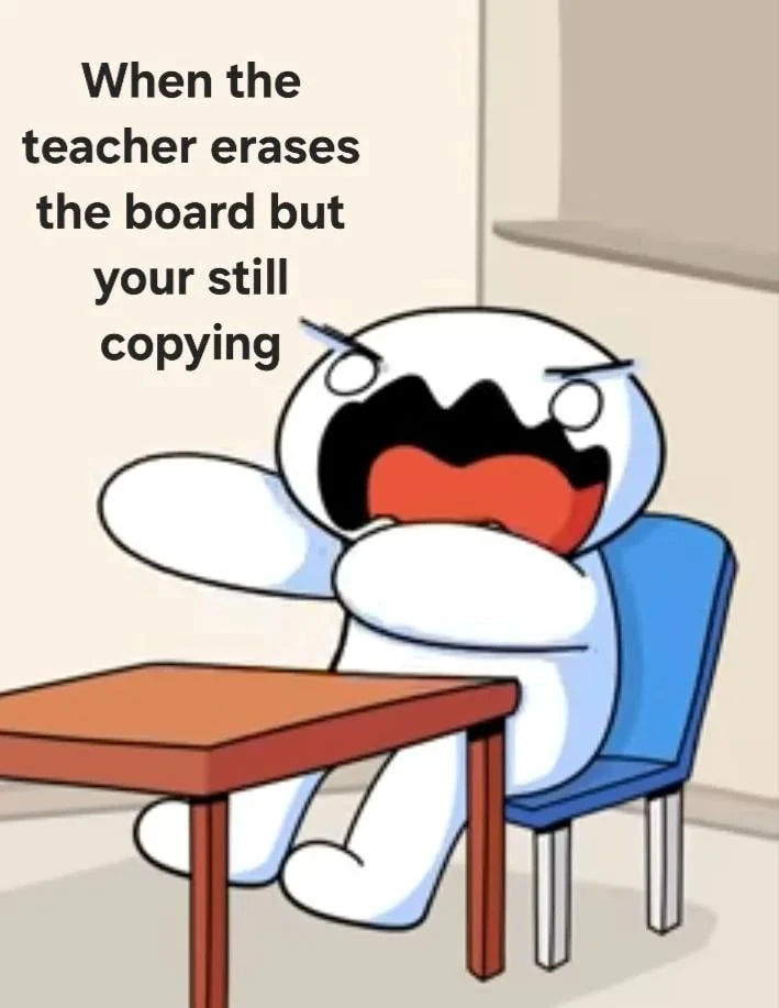 When the teacher erases the board but your still copying