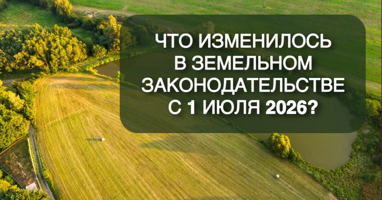 Что изменилось в земельном законодательстве с 1 июля 2026 года?🔍