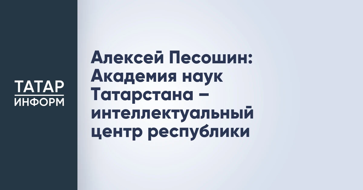 Алексей Песошин: Академия наук Татарстана – интеллектуальный центр республики