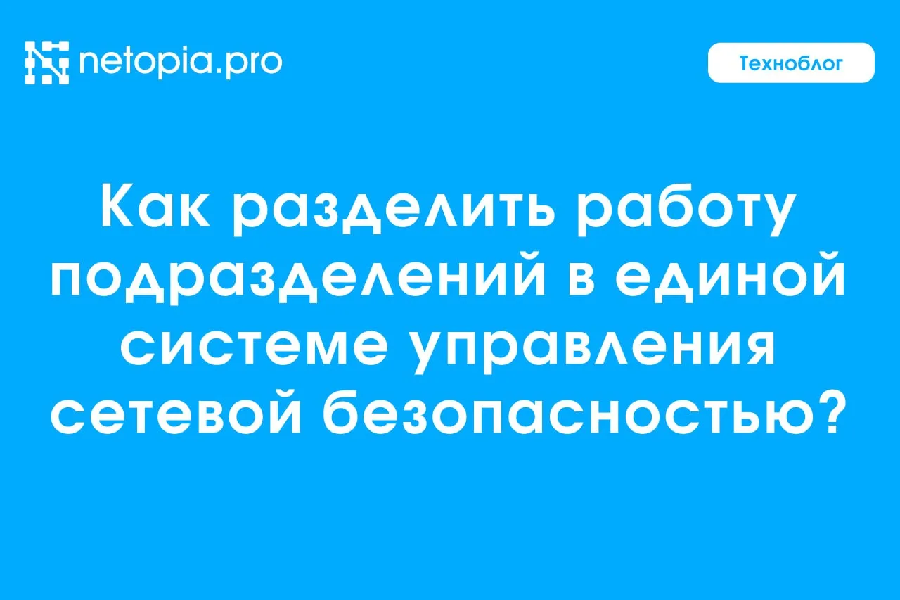 🌐 Как разделить работу подразделений в единой системе управления сетевой безопасностью?

В прошлой 