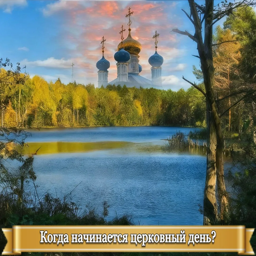 КОГДА НАЧИНАЕТСЯ ЦЕРКОВНЫЙ ДЕНЬ?    Под церковным днём (в отличие от календарного) понимается суточн