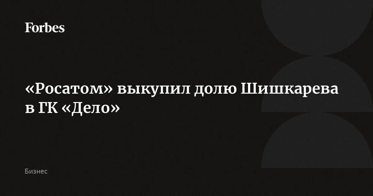 «Росатом» выкупил долю Шишкарева в ГК «Дело»