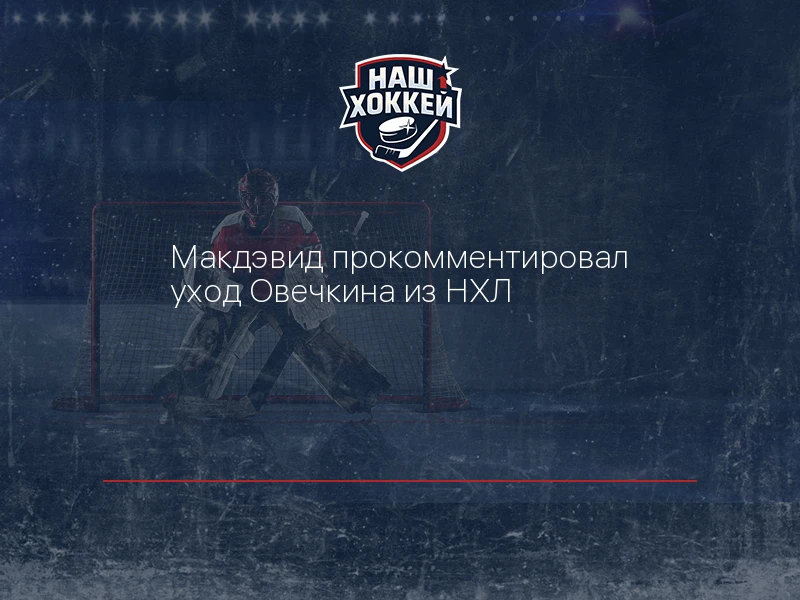 Макдэвид прокомментировал уход Овечкина из НХЛ