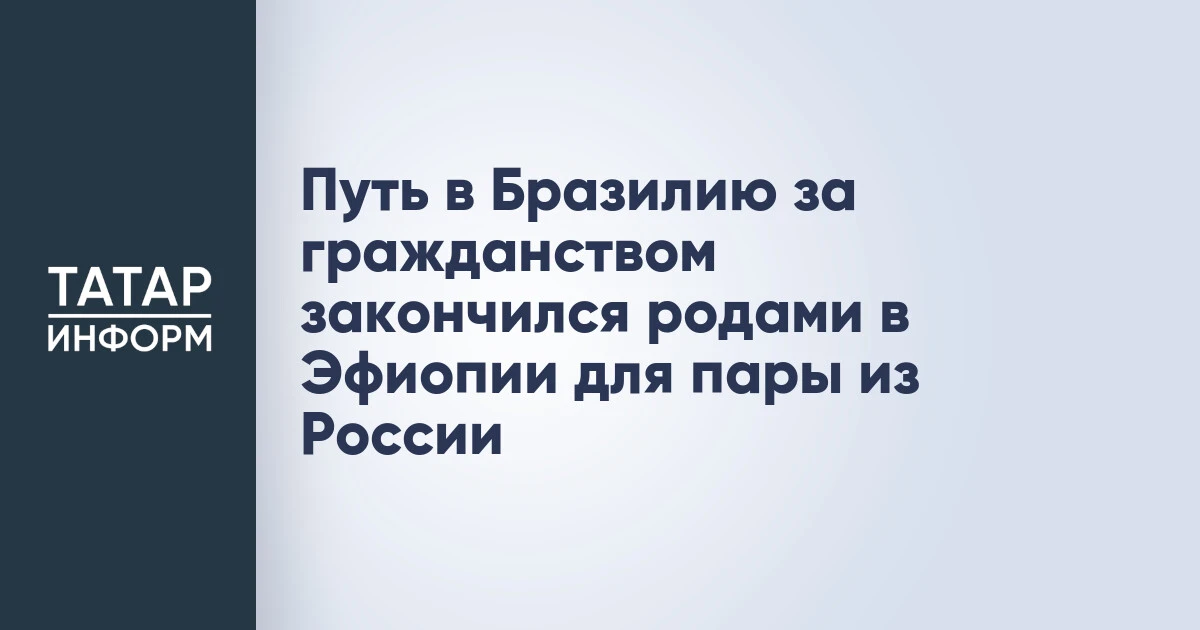 Путь в Бразилию за гражданством закончился родами в Эфиопии для пары из России
