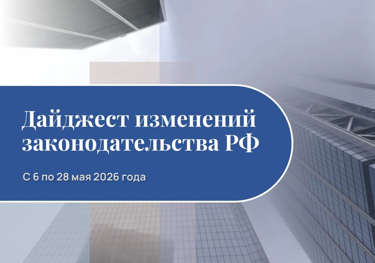 Обзор изменений законодательства РФ с 6 по 28 мая 2026 года