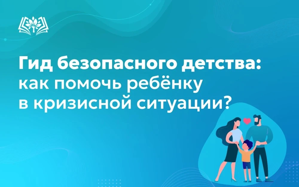 Гид безопасного детства: как помочь ребёнку в кризисной ситуации?