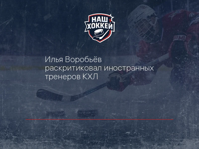 Илья Воробьёв раскритиковал иностранных тренеров КХЛ