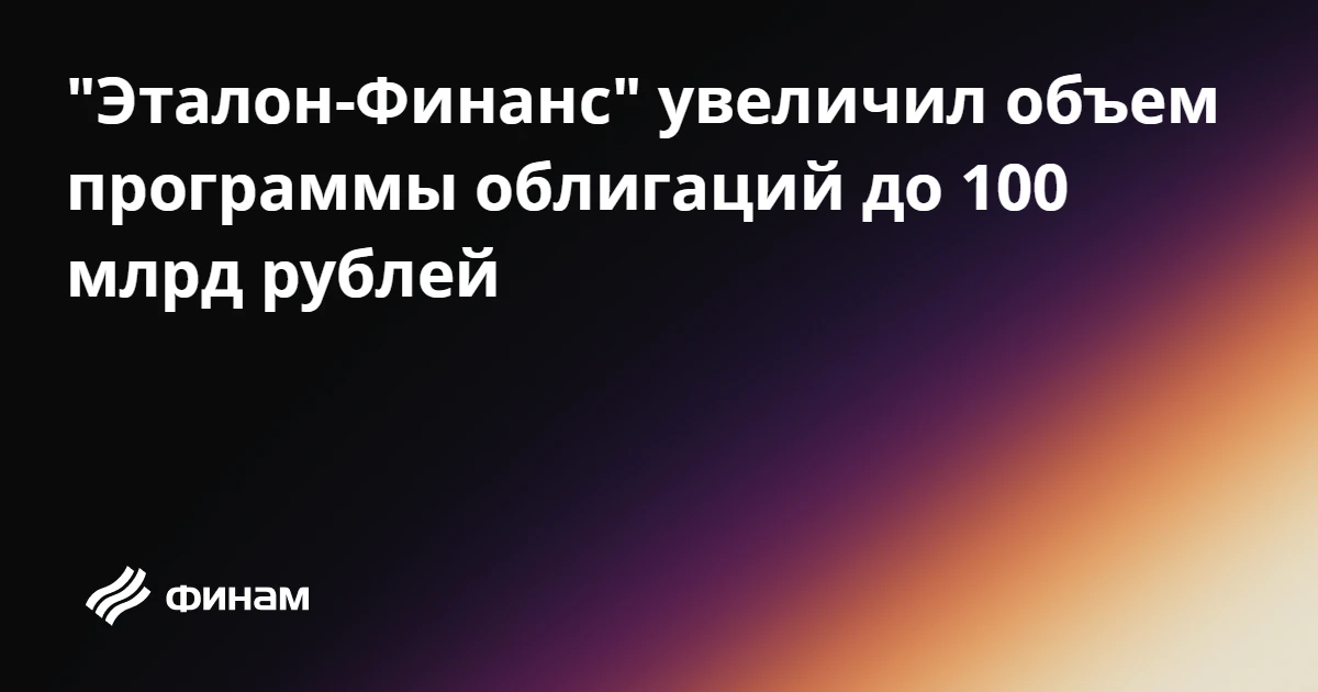"Эталон-Финанс" увеличил объем программы облигаций до 100 млрд рублей