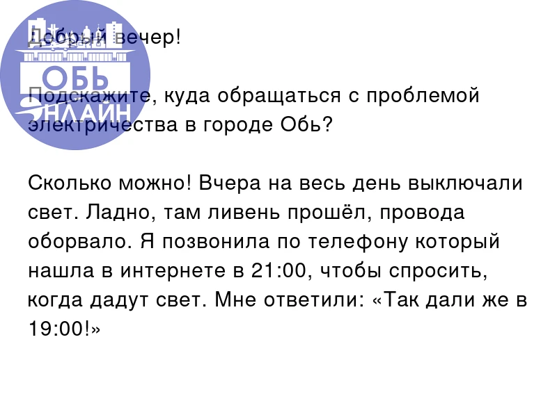 Добрый вечер!

Подскажите, куда обращаться с проблемой электричества в городе Обь?

Сколько можно! В