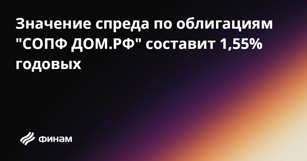 Значение спреда по облигациям "СОПФ ДОМ.РФ" составит 1,55% годовых