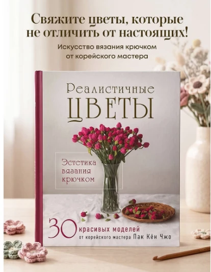 «Реалистичные ЦВЕТЫ. Эстетика вязания крючком. 30 красивых моделей от корейского мастер...