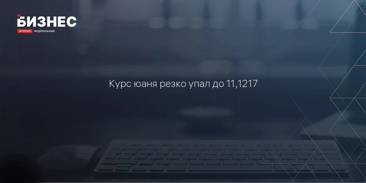 Курс юаня резко упал до 11,1217