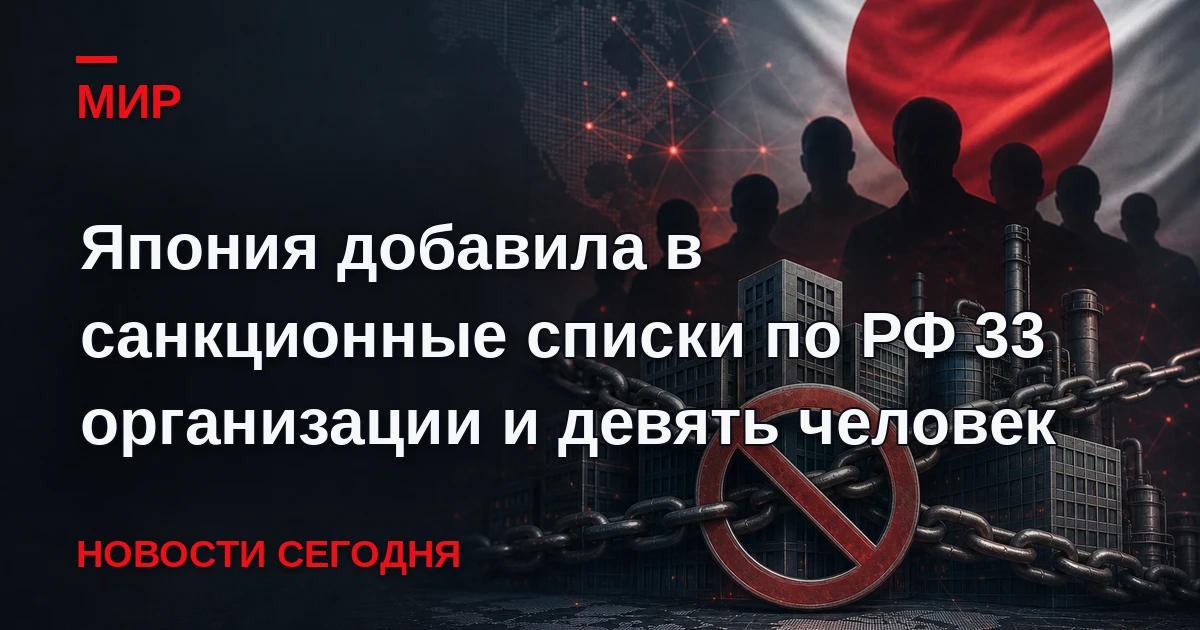 Японские власти пополнили антироссийские санкционные списки еще 33 юридическими и девят...