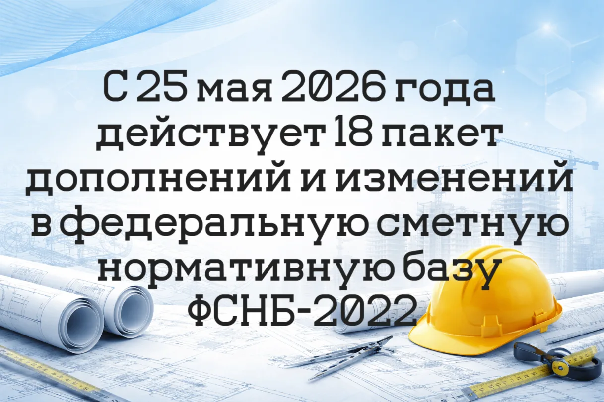 С 25 мая 2026 года действует 18 пакет дополнений и изменений в федеральную сметную норм...