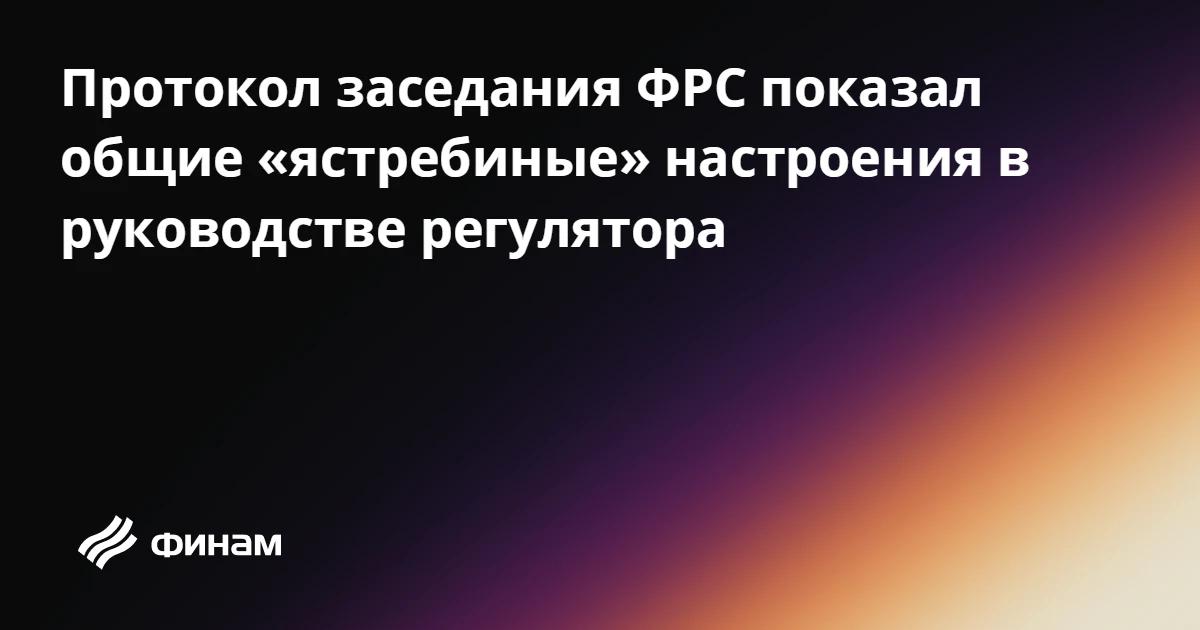 Протокол заседания ФРС показал общие «ястребиные» настроения в руководстве регулятора
