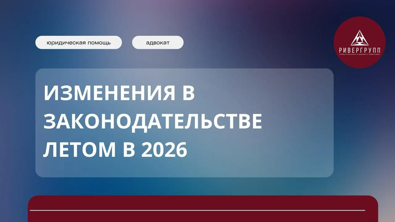 Какие изменения в законах произошли летом 2026 года и что нужно иметь ввиду?