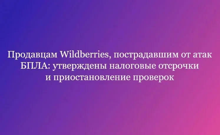 Продавцам Wildberries, пострадавшим от атак БПЛА: утверждены налоговые отсрочки и приос...