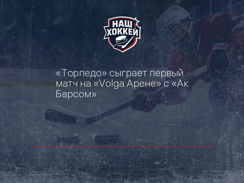 "Торпедо" сыграет первый матч на "Volga Арене" с "Ак Барсом"