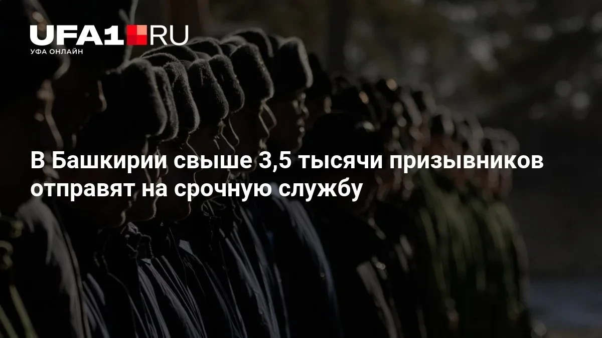 👥 В Башкирии отправят на службу более 3,5 тысяч призывников