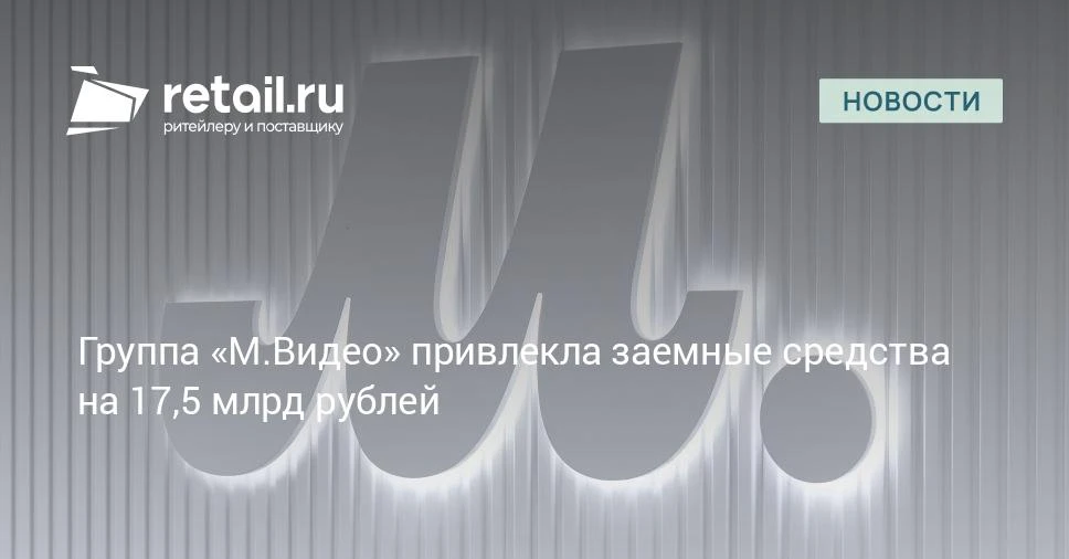 Группа «М.Видео» открыла долгосрочную кредитную линию на 17,5 млрд руб.