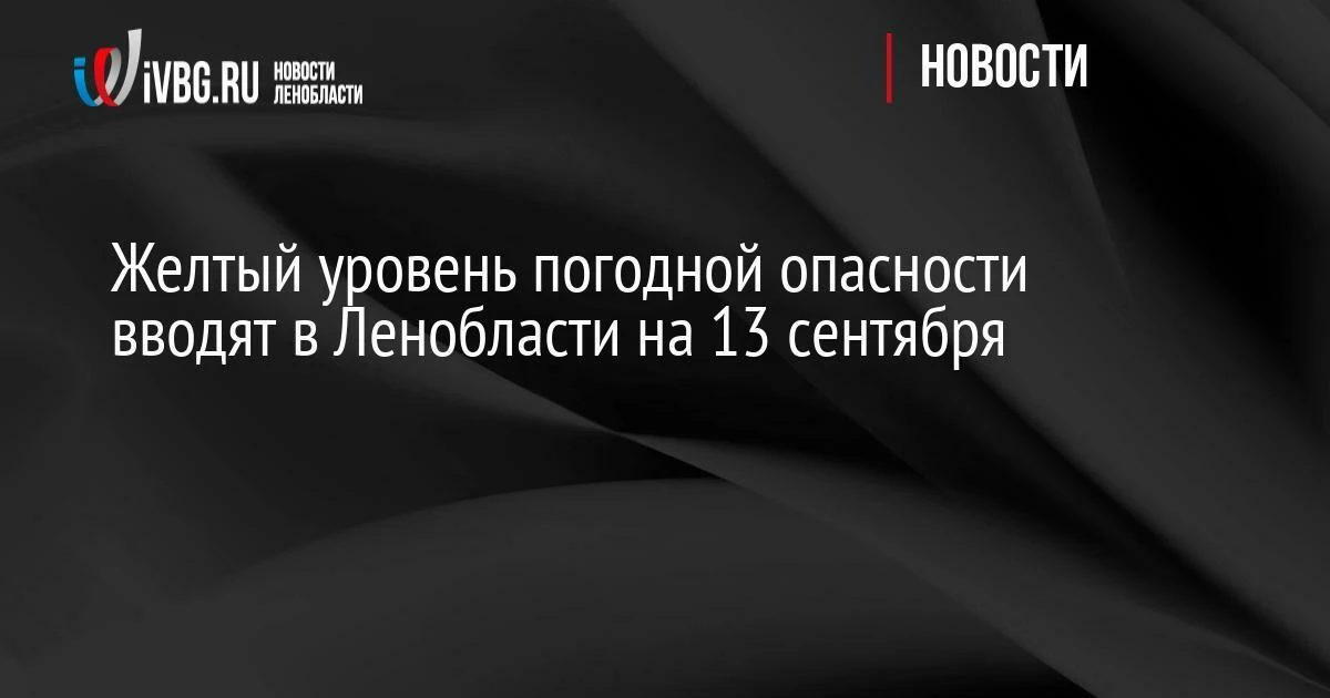 Желтый уровень погодной опасности вводят в Ленобласти на 13 сентября