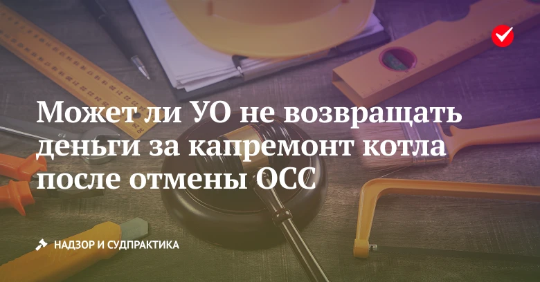 💡 Узнайте, может ли УО не возвращать деньги за капремонт котла после отмены ОСС.